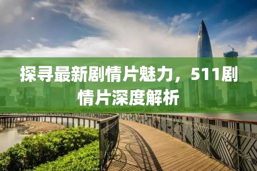 探寻最新剧情片魅力,511剧情片深度解析