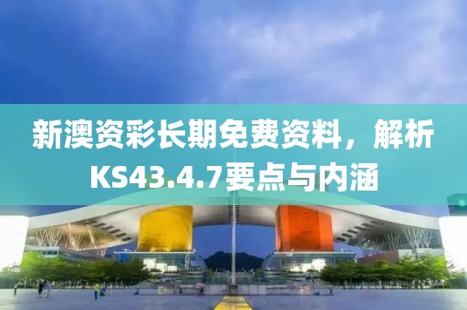 新澳资彩长期免费资料，解析KS43.4.7要点与内涵