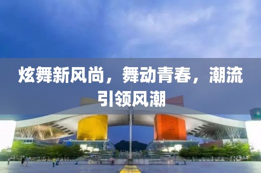 炫舞新风尚，舞动青春，潮流引领风潮