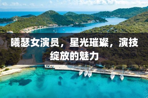 曦瑟女演员，星光璀璨，演技绽放的魅力