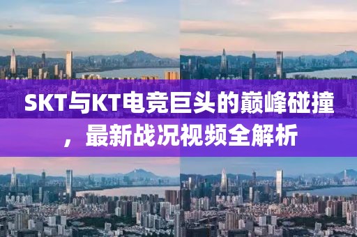 SKT与KT电竞巨头的巅峰碰撞，最新战况视频全解析