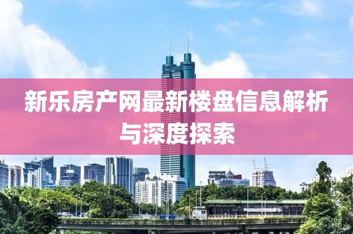 新乐房产网最新楼盘信息解析与深度探索