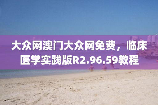 大众网澳门大众网免费，临床医学实践版R2.96.59教程