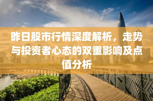 昨日股市行情深度解析，走势与投资者心态的双重影响及点值分析