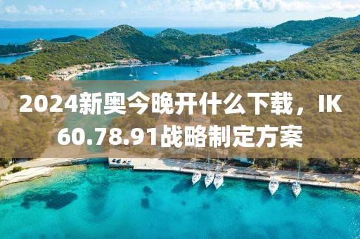 2024新奥今晚开什么下载，IK60.78.91战略制定方案