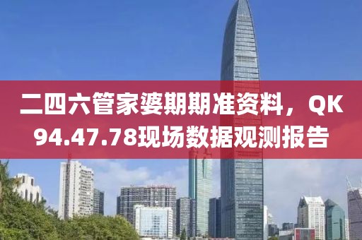 二四六管家婆期期准资料，QK94.47.78现场数据观测报告