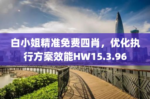 白小姐精准免费四肖，优化执行方案效能HW15.3.96