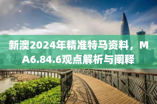 新澳2024年精准特马资料，MA6.84.6观点解析与阐释
