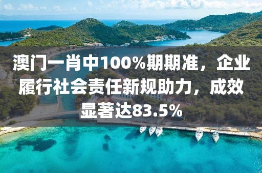 澳门一肖中100%期期准，企业履行社会责任新规助力，成效显著达83.5%