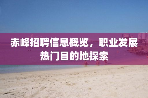赤峰招聘信息概览，职业发展热门目的地探索