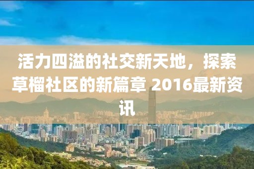 活力四溢的社交新天地，探索草榴社区的新篇章 2016最新资讯