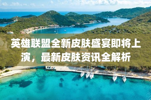 英雄联盟全新皮肤盛宴即将上演，最新皮肤资讯全解析