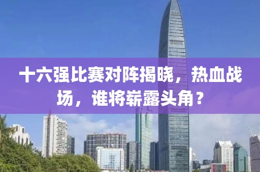 十六强比赛对阵揭晓，热血战场，谁将崭露头角？