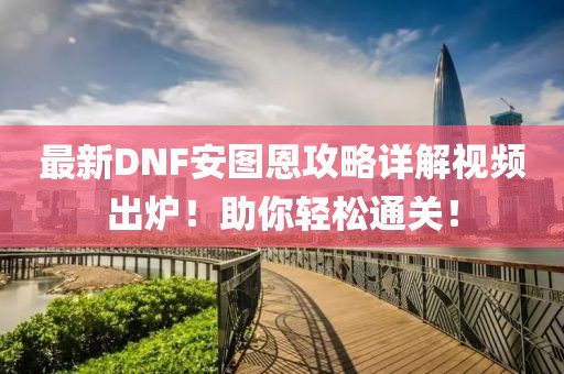 最新DNF安图恩攻略详解视频出炉!助你轻松通关!