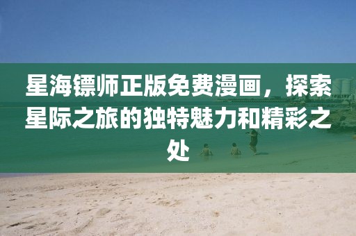 星海镖师正版免费漫画,探索星际之旅的独特魅力和精彩之处