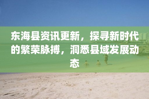 东海县资讯更新,探寻新时代的繁荣脉搏,洞悉县域发展动态