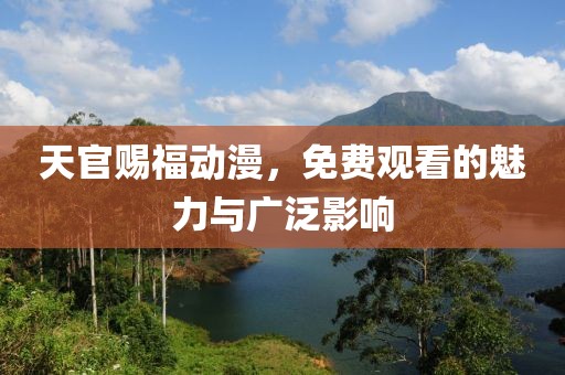 天官赐福动漫，免费观看的魅力与广泛影响