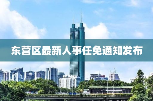 东营区最新人事任免通知发布