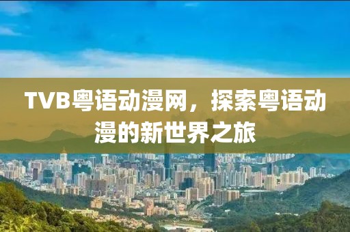 TVB粤语动漫网，探索粤语动漫的新世界之旅