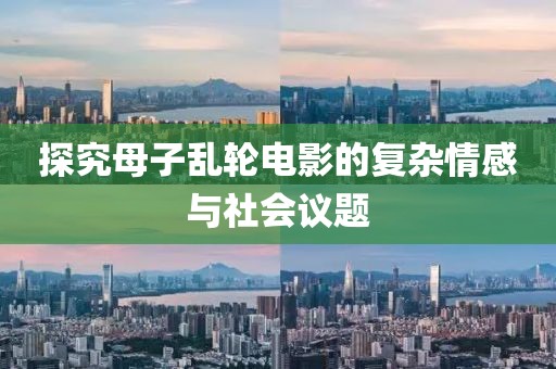 探究母子乱轮电影的复杂情感与社会议题