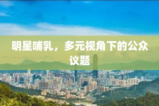 明星哺乳,多元视角下的公众议题