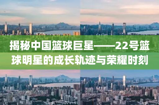 揭秘中国篮球巨星——22号篮球明星的成长轨迹与荣耀时刻