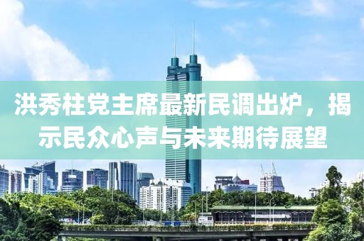 洪秀柱党主席最新民调出炉,揭示民众心声与未来期待展望