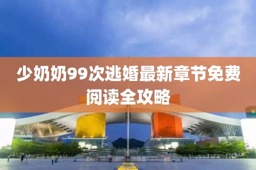 少奶奶99次逃婚最新章节免费阅读全攻略