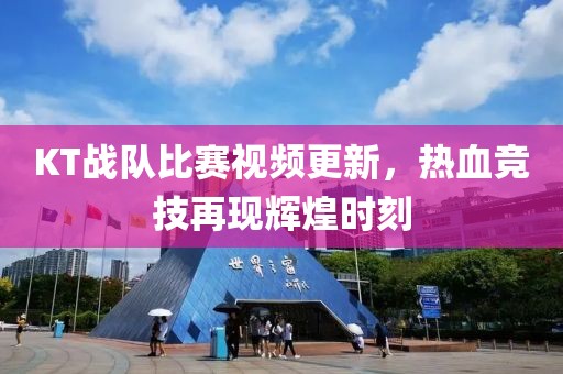KT战队比赛视频更新，热血竞技再现辉煌时刻