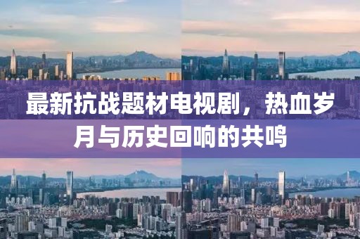 最新抗战题材电视剧,热血岁月与历史回响的共鸣