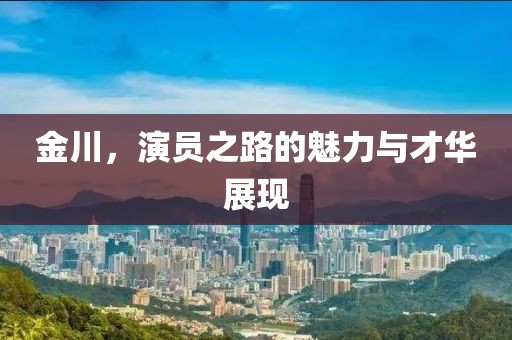 金川，演员之路的魅力与才华展现