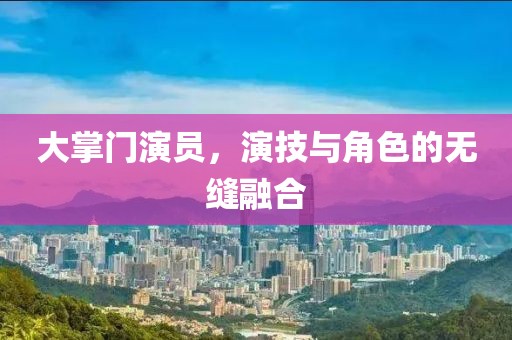 大掌门演员，演技与角色的无缝融合
