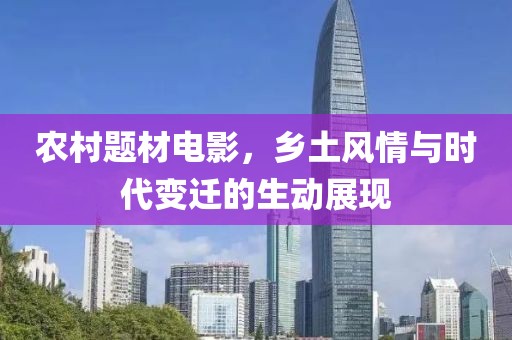 农村题材电影，乡土风情与时代变迁的生动展现