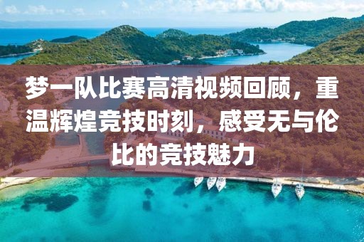 梦一队比赛高清视频回顾,重温辉煌竞技时刻,感受无与伦比的竞技魅力
