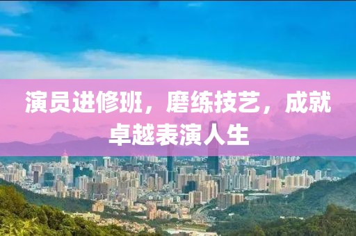 演员进修班，磨练技艺，成就卓越表演人生