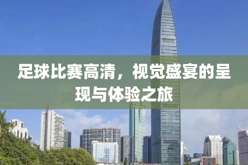 足球比赛高清，视觉盛宴的呈现与体验之旅