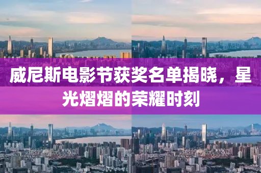 威尼斯电影节获奖名单揭晓，星光熠熠的荣耀时刻