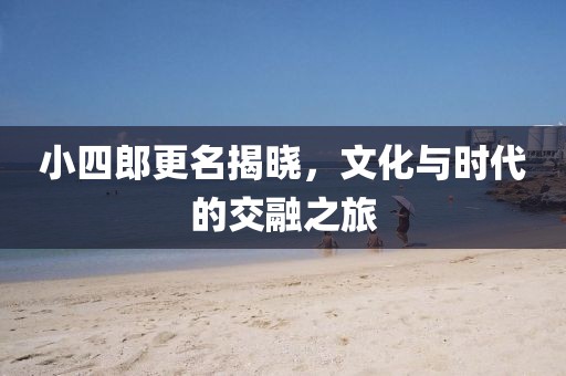 小四郎更名揭晓,文化与时代的交融之旅
