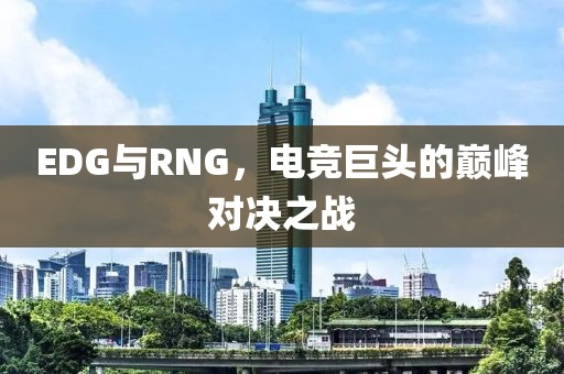 EDG与RNG，电竞巨头的巅峰对决之战