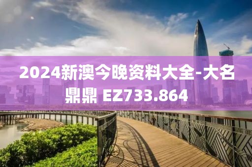 2024新澳今晚资料大全-大名鼎鼎 EZ733.864