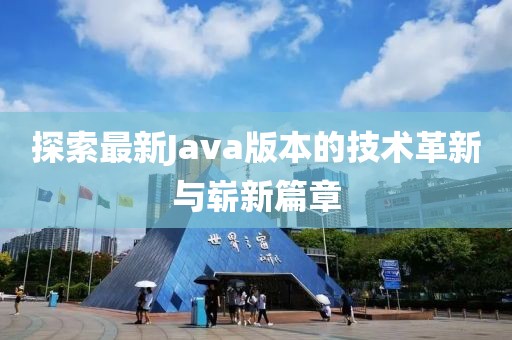 探索最新Java版本的技术革新与崭新篇章