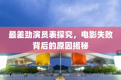 最差劲演员表探究，电影失败背后的原因揭秘