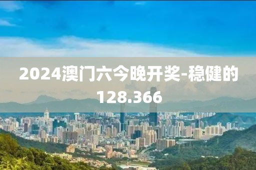 2024澳门六今晚开奖-稳健的128.366