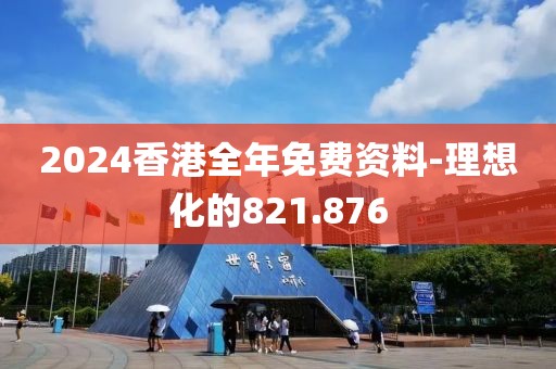 2024香港全年免费资料-理想化的821.876
