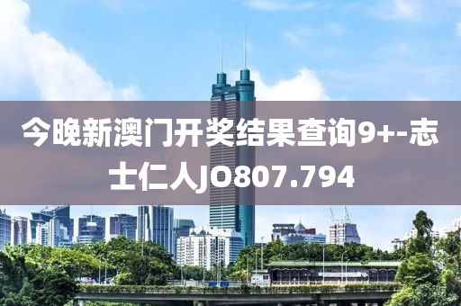 今晚新澳门开奖结果查询9+-志士仁人JO807.794