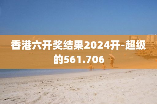 香港六开奖结果2024开-超级的561.706