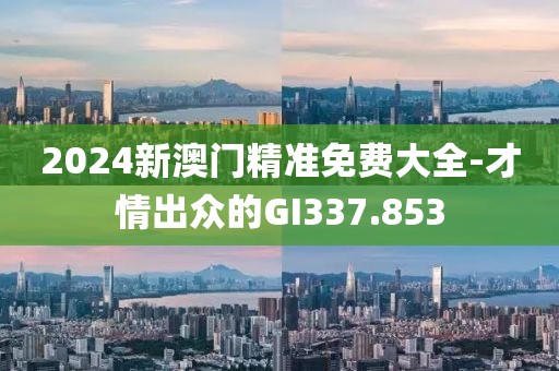 2024新澳门精准免费大全-才情出众的GI337.853