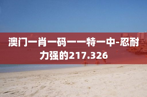 澳门一肖一码一一特一中-忍耐力强的217.326