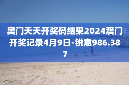 奥门天天开奖码结果2024澳门开奖记录4月9日-锐意986.387