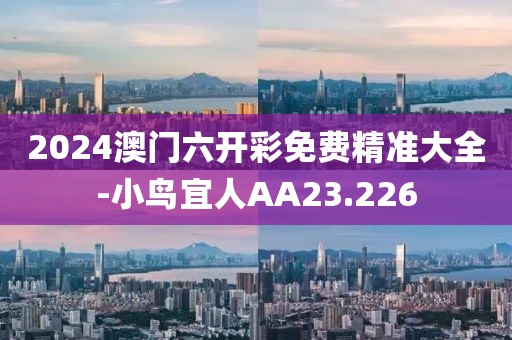 2024澳门六开彩免费精准大全-小鸟宜人AA23.226